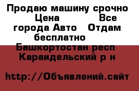 Продаю машину срочно!!! › Цена ­ 5 000 - Все города Авто » Отдам бесплатно   . Башкортостан респ.,Караидельский р-н